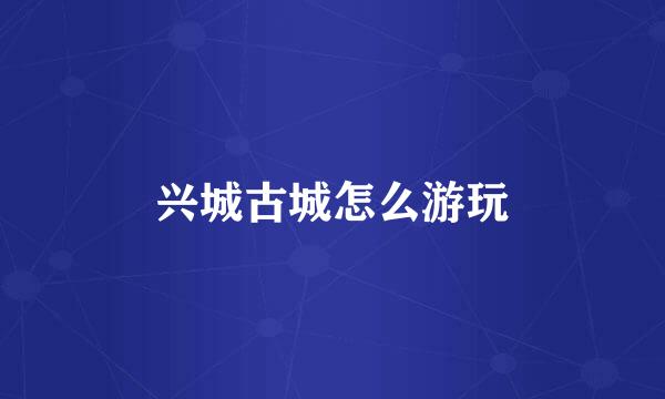 兴城古城怎么游玩
