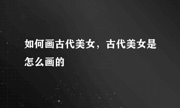 如何画古代美女，古代美女是怎么画的