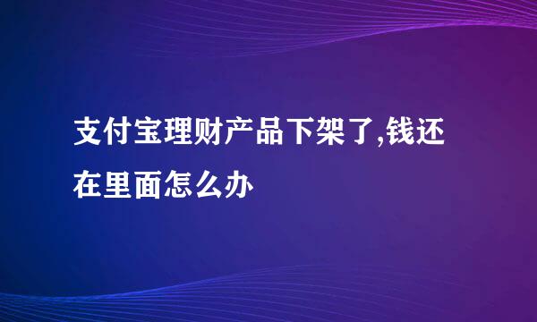 支付宝理财产品下架了,钱还在里面怎么办
