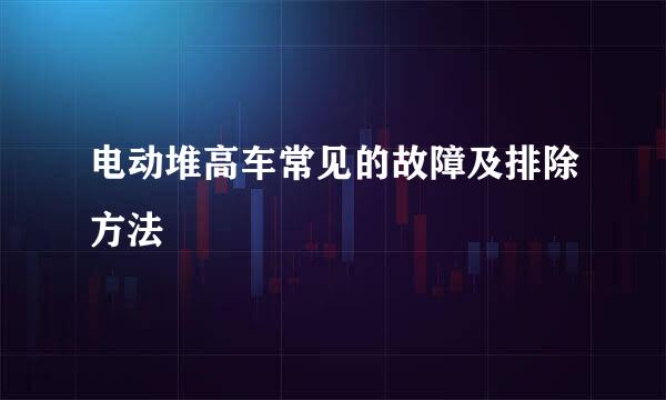 电动堆高车常见的故障及排除方法