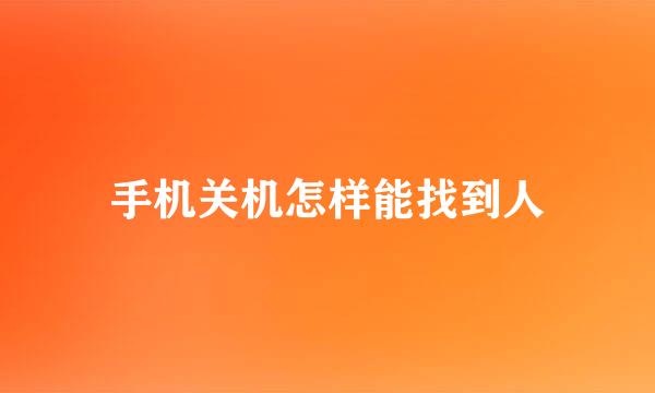 手机关机怎样能找到人