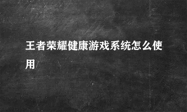 王者荣耀健康游戏系统怎么使用