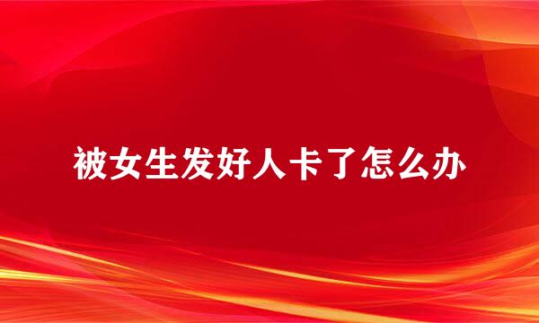 被女生发好人卡了怎么办
