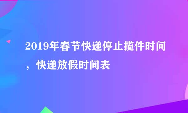 2019年春节快递停止揽件时间，快递放假时间表