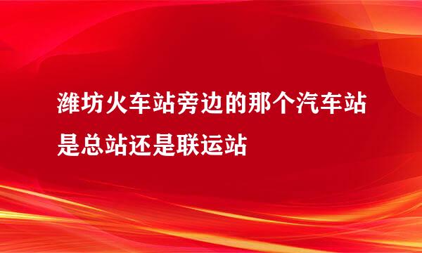 潍坊火车站旁边的那个汽车站是总站还是联运站