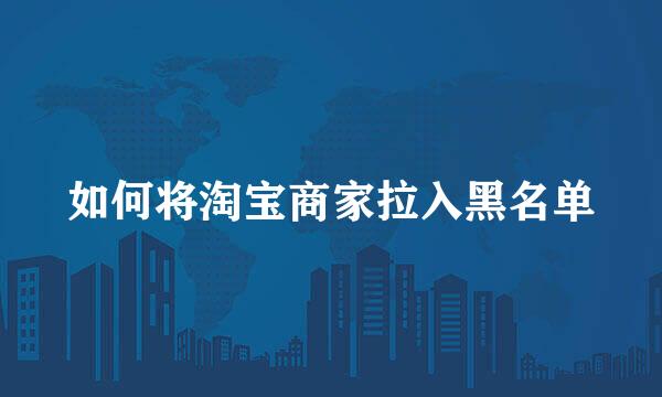 如何将淘宝商家拉入黑名单