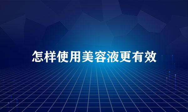 怎样使用美容液更有效