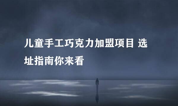 儿童手工巧克力加盟项目 选址指南你来看