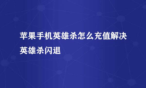 苹果手机英雄杀怎么充值解决英雄杀闪退