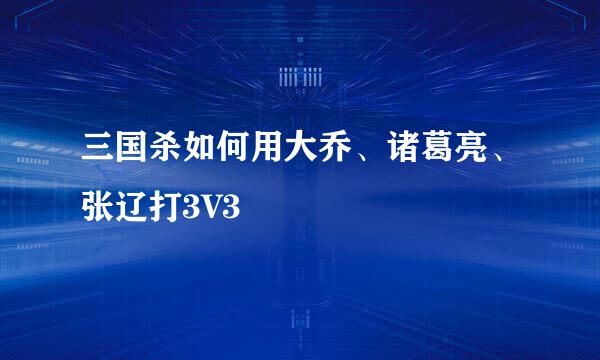 三国杀如何用大乔、诸葛亮、张辽打3V3