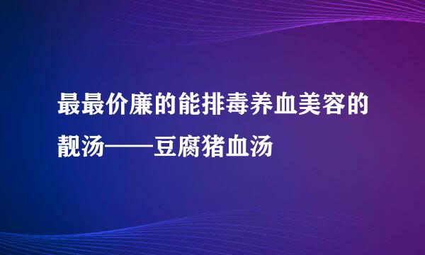 最最价廉的能排毒养血美容的靓汤——豆腐猪血汤