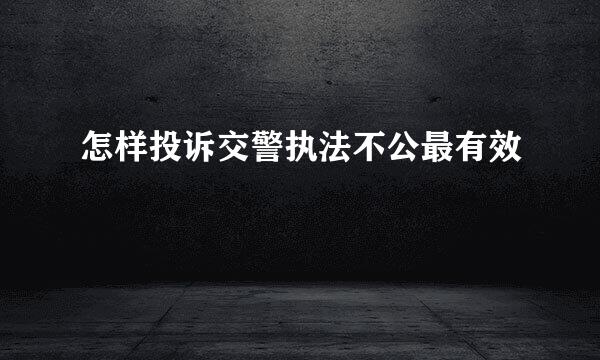 怎样投诉交警执法不公最有效
