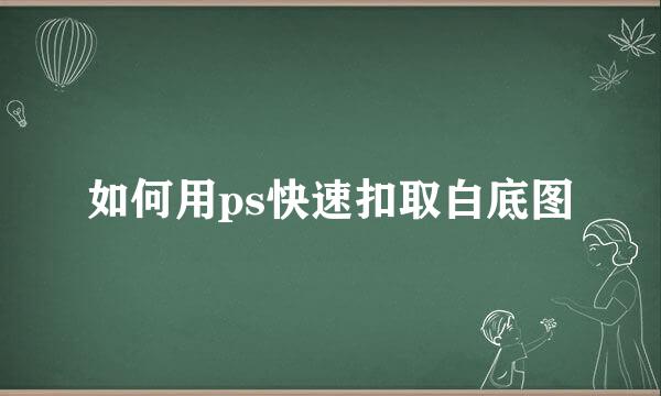 如何用ps快速扣取白底图