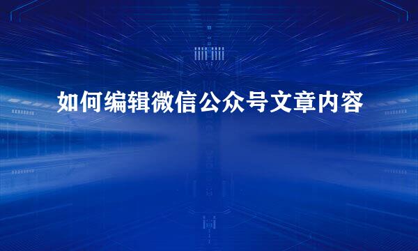 如何编辑微信公众号文章内容