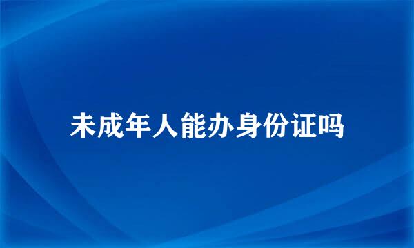 未成年人能办身份证吗