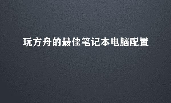玩方舟的最佳笔记本电脑配置