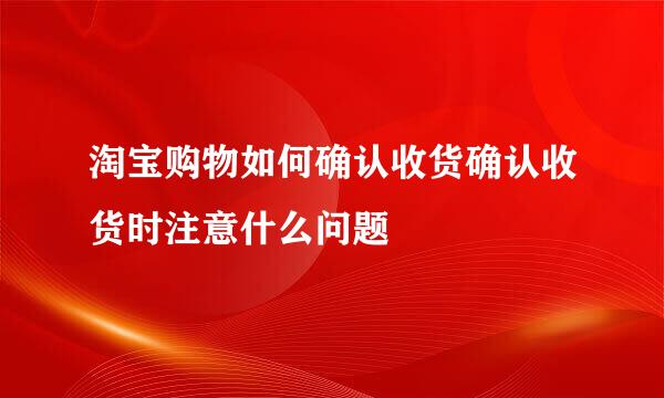 淘宝购物如何确认收货确认收货时注意什么问题