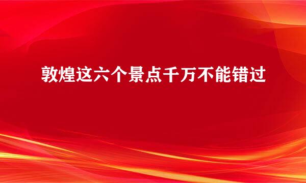 敦煌这六个景点千万不能错过