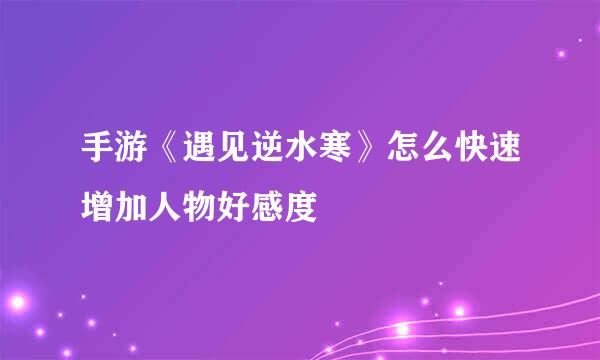 手游《遇见逆水寒》怎么快速增加人物好感度