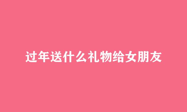 过年送什么礼物给女朋友
