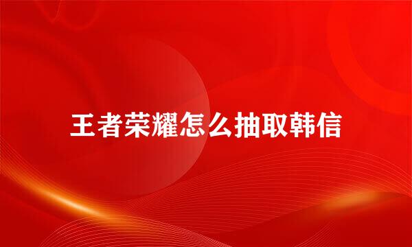王者荣耀怎么抽取韩信