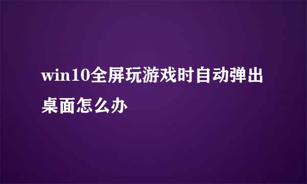 win10全屏玩游戏时自动弹出桌面怎么办