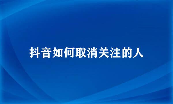 抖音如何取消关注的人
