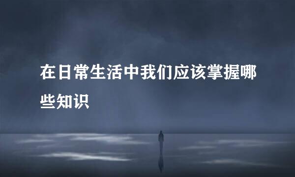 在日常生活中我们应该掌握哪些知识