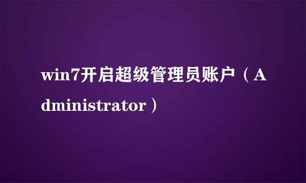 win7开启超级管理员账户（Administrator）