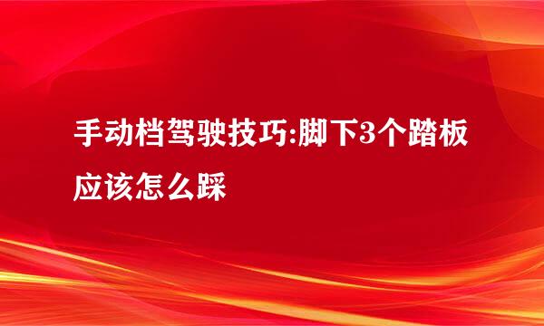 手动档驾驶技巧:脚下3个踏板应该怎么踩