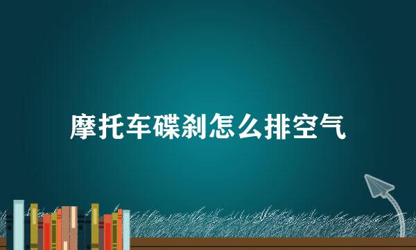 摩托车碟刹怎么排空气