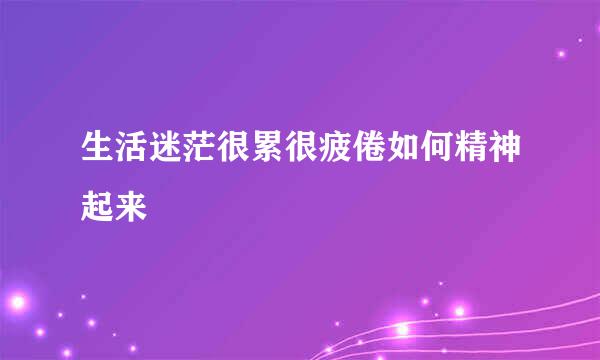 生活迷茫很累很疲倦如何精神起来