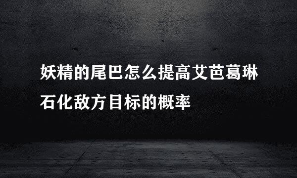 妖精的尾巴怎么提高艾芭葛琳石化敌方目标的概率