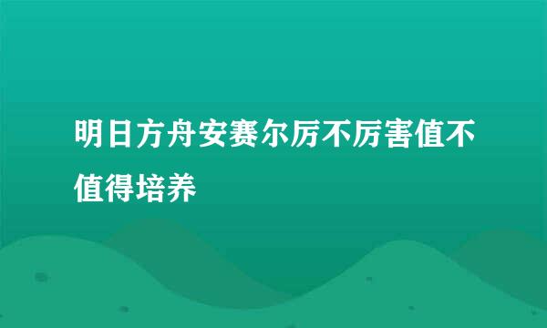 明日方舟安赛尔厉不厉害值不值得培养