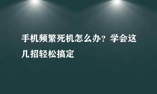 手机频繁死机怎么办？学会这几招轻松搞定