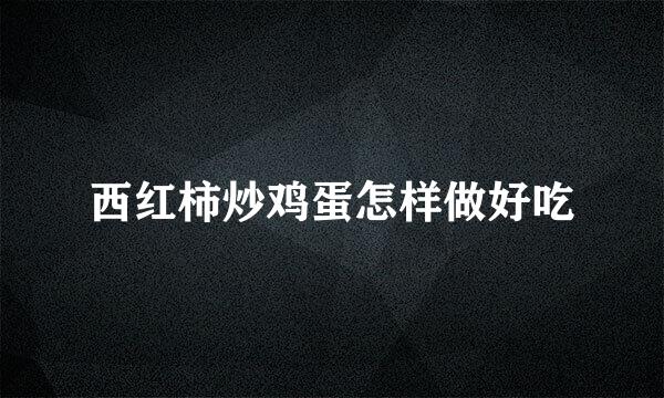 西红柿炒鸡蛋怎样做好吃