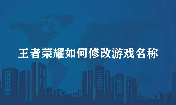 王者荣耀如何修改游戏名称