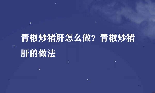 青椒炒猪肝怎么做？青椒炒猪肝的做法