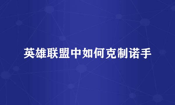 英雄联盟中如何克制诺手