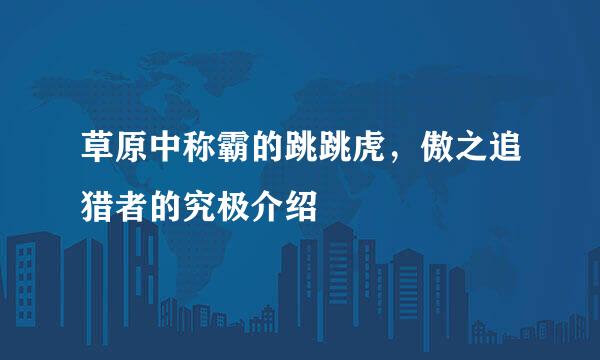 草原中称霸的跳跳虎，傲之追猎者的究极介绍