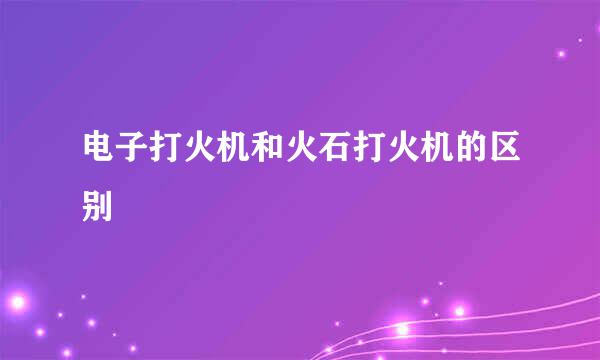 电子打火机和火石打火机的区别