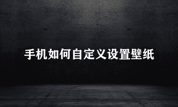 手机如何自定义设置壁纸
