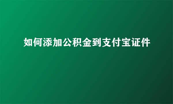 如何添加公积金到支付宝证件