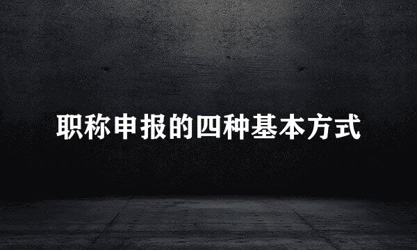 职称申报的四种基本方式