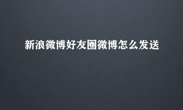 新浪微博好友圈微博怎么发送