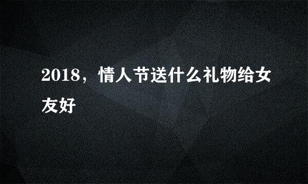 2018，情人节送什么礼物给女友好