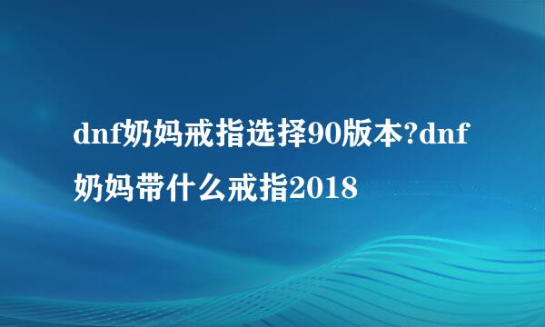 dnf奶妈戒指选择90版本?dnf奶妈带什么戒指2018