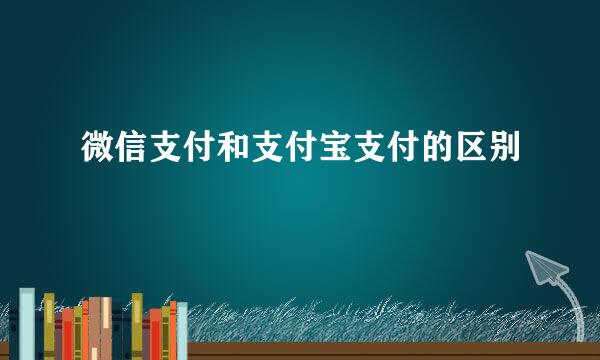 微信支付和支付宝支付的区别