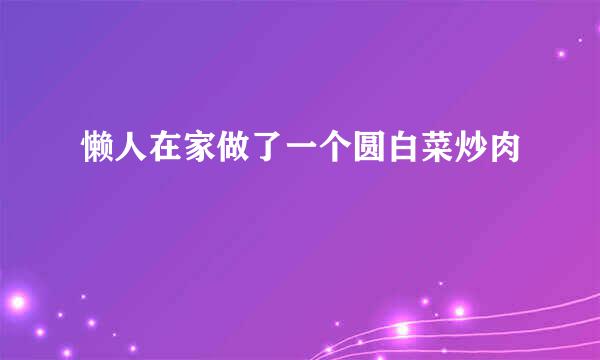 懒人在家做了一个圆白菜炒肉