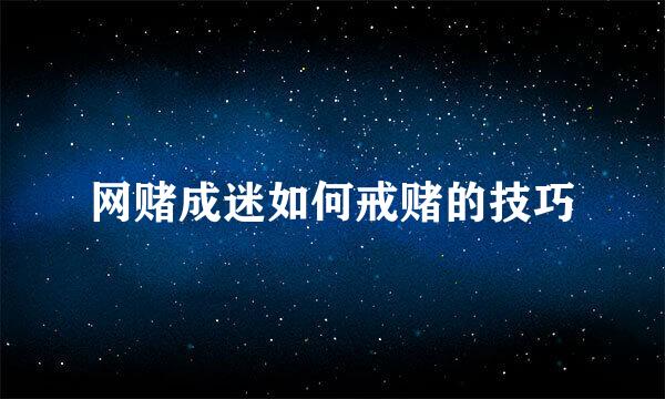 网赌成迷如何戒赌的技巧